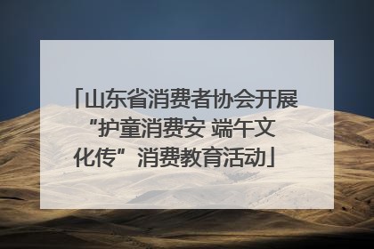 山东省消费者协会开展 “护童消费安 端午文化传”消费教育活动