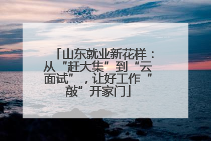 山东就业新花样：从“赶大集”到“云面试”，让好工作“敲”开家门