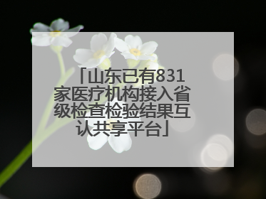 山东已有831家医疗机构接入省级检查检验结果互认共享平台