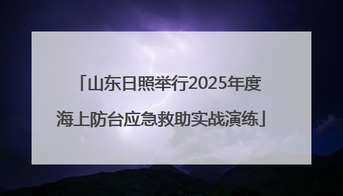 山东日照举行2025年度海上防台应急救助实战演练