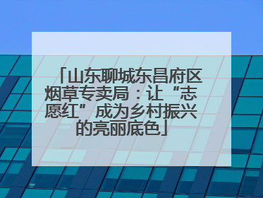 山东聊城东昌府区烟草专卖局：让“志愿红”成为乡村振兴的亮丽底色