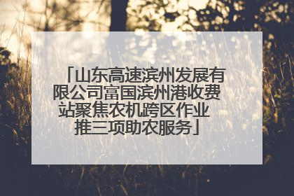 山东高速滨州发展有限公司富国滨州港收费站聚焦农机跨区作业 推三项助农服务