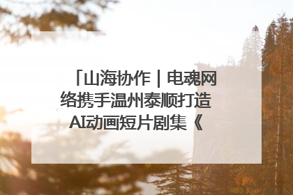 山海协作｜电魂网络携手温州泰顺打造AI动画短片剧集《寻梦泰顺》