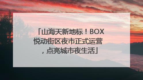 山海天新地标！BOX 悦动街区夜市正式运营，点亮城市夜生活