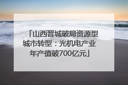 山西晋城破局资源型城市转型：光机电产业年产值破700亿元