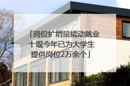 岗位扩增量撬动就业 十堰今年已为大学生提供岗位2万余个