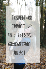 岳阳非遗“焕新”之旅：老技艺点燃旅游新烟火