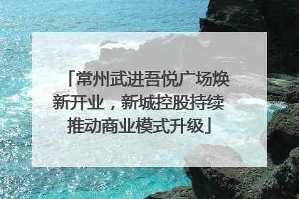 常州武进吾悦广场焕新开业，新城控股持续推动商业模式升级