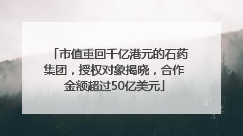 市值重回千亿港元的石药集团，授权对象揭晓，合作金额超过50亿美元