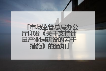 市场监管总局办公厅印发《关于支持计量产业园建设的若干措施》的通知