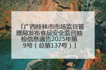 广西桂林市市场监督管理局发布食品安全监督抽检信息通告2025年第9号（总第137号）