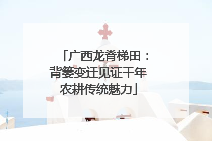 广西龙脊梯田：背篓变迁见证千年农耕传统魅力