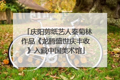 庆阳剪纸艺人秦菊林作品《龙腾盛世庆丰收》入藏中国美术馆