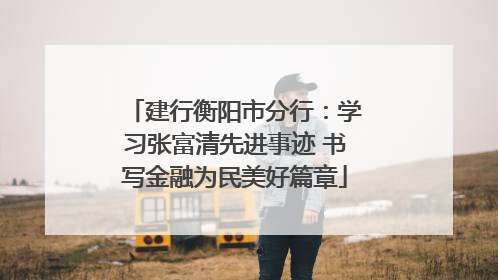 建行衡阳市分行：学习张富清先进事迹 书写金融为民美好篇章