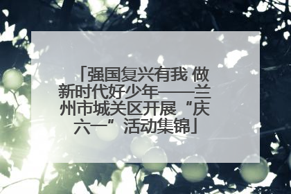 强国复兴有我 做新时代好少年——兰州市城关区开展“庆六一”活动集锦