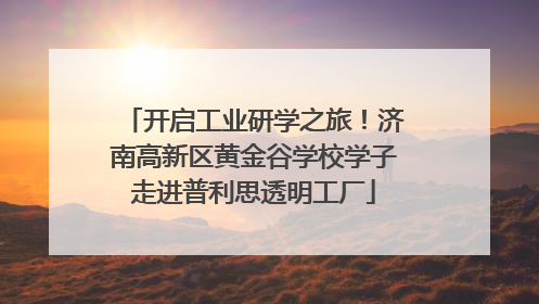 开启工业研学之旅！济南高新区黄金谷学校学子走进普利思透明工厂