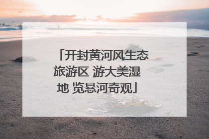 开封黄河风生态旅游区 游大美湿地 览悬河奇观