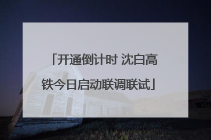 开通倒计时 沈白高铁今日启动联调联试