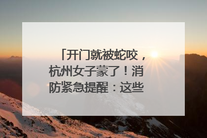 开门就被蛇咬，杭州女子蒙了！消防紧急提醒：这些方法都不靠谱！
