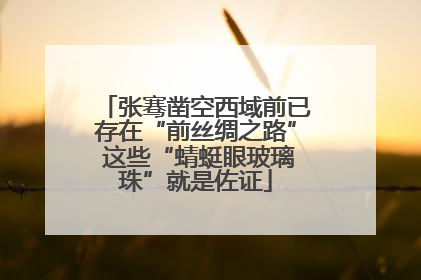 张骞凿空西域前已存在“前丝绸之路” 这些“蜻蜓眼玻璃珠”就是佐证