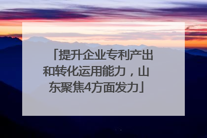 提升企业专利产出和转化运用能力，山东聚焦4方面发力