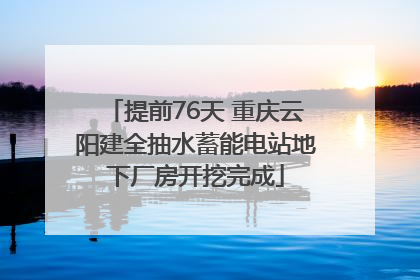 提前76天 重庆云阳建全抽水蓄能电站地下厂房开挖完成