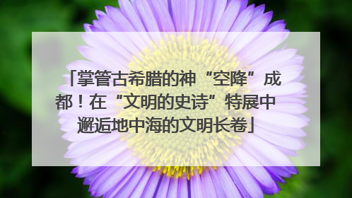 掌管古希腊的神“空降”成都！在“文明的史诗”特展中邂逅地中海的文明长卷