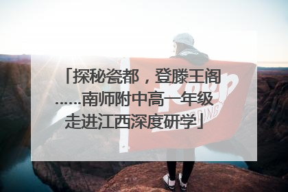 探秘瓷都，登滕王阁……南师附中高一年级走进江西深度研学
