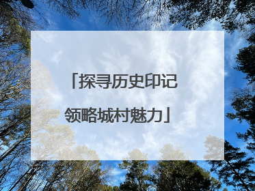 探寻历史印记 领略城村魅力