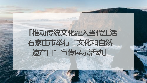 推动传统文化融入当代生活 石家庄市举行“文化和自然遗产日”宣传展示活动