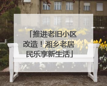 推进老旧小区改造！湘乡老居民乐享新生活