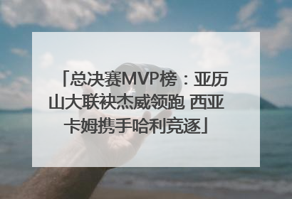 总决赛MVP榜：亚历山大联袂杰威领跑 西亚卡姆携手哈利竞逐