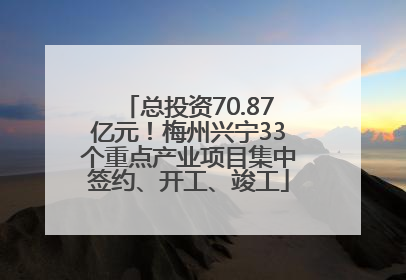 总投资70.87亿元！梅州兴宁33个重点产业项目集中签约、开工、竣工