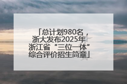 总计划980名，浙大发布2025年浙江省“三位一体”综合评价招生简章