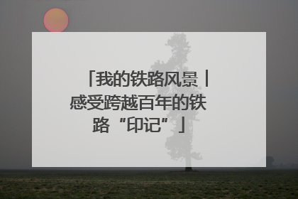 我的铁路风景︱感受跨越百年的铁路“印记”