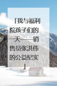 我与福利院孩子们的一天——销售员张洪伟的公益纪实