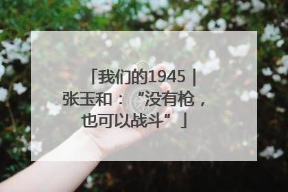 我们的1945｜张玉和：“没有枪，也可以战斗”