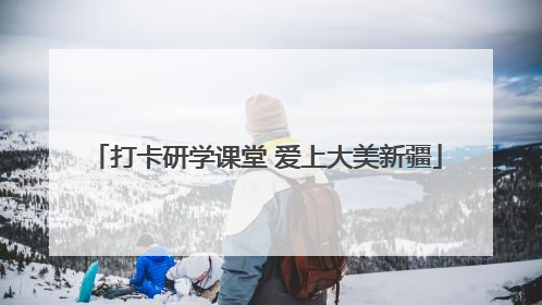 打卡研学课堂 爱上大美新疆