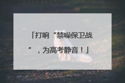 打响“禁噪保卫战”，为高考静音！