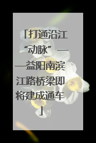 打通沿江“动脉”——益阳南滨江路桥梁即将建成通车
