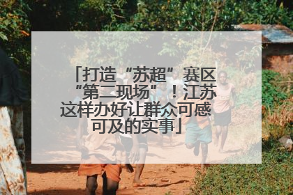 打造“苏超”赛区“第二现场”！江苏这样办好让群众可感可及的实事