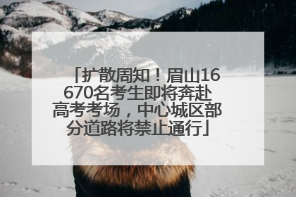 扩散周知！眉山16670名考生即将奔赴高考考场，中心城区部分道路将禁止通行