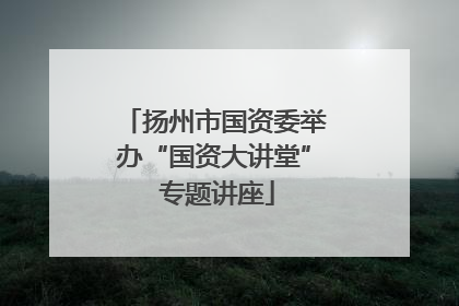 扬州市国资委举办“国资大讲堂” 专题讲座