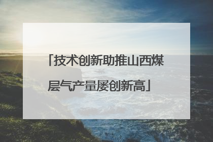 技术创新助推山西煤层气产量屡创新高