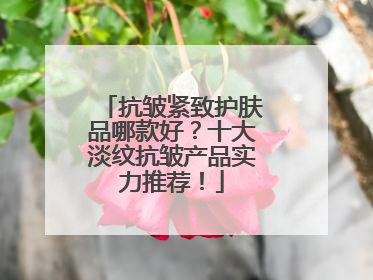 抗皱紧致护肤品哪款好？十大淡纹抗皱产品实力推荐！
