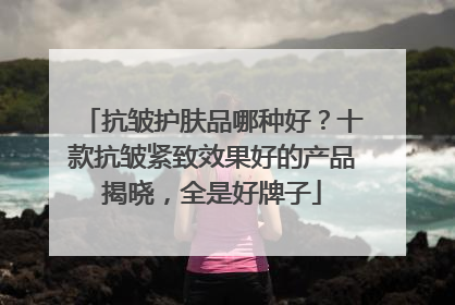抗皱护肤品哪种好？十款抗皱紧致效果好的产品揭晓，全是好牌子