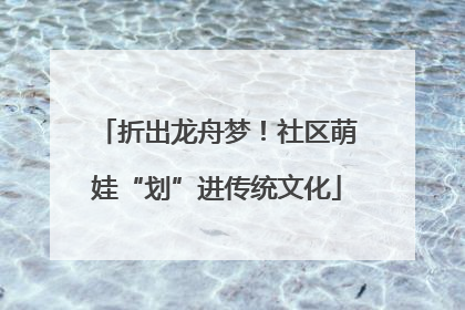 折出龙舟梦！社区萌娃“划”进传统文化