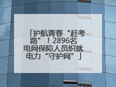 护航青春“赶考路”！2896名电网保障人员织就电力“守护网”