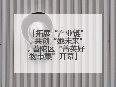 拓展“产业链”，共创“她未来”，普陀区“菁英好物市集”开幕