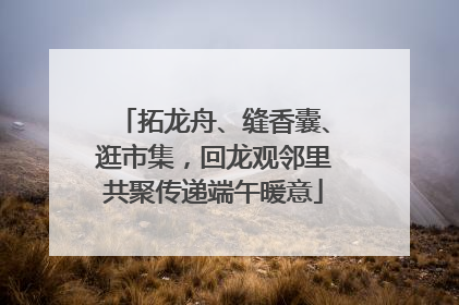 拓龙舟、缝香囊、逛市集，回龙观邻里共聚传递端午暖意